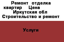 Ремонт, отделка квартир  › Цена ­ 10 000 - Иркутская обл. Строительство и ремонт » Услуги   